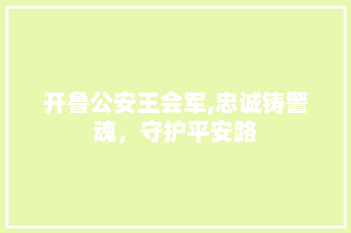 开鲁公安王会军,忠诚铸警魂，守护平安路 开鲁公安王会军,忠诚铸警魂，守护平安路 搜狗SEO
