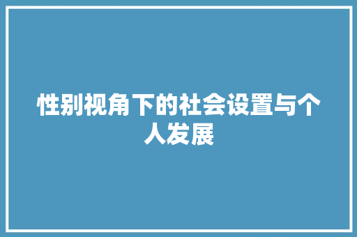 性别视角下的社会设置与个人发展 性别视角下的社会设置与个人发展 神马SEO