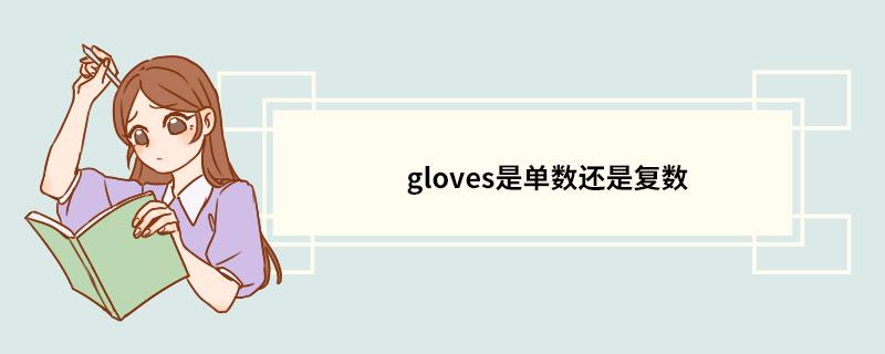 the gloves是单数还是复数「英语剪刀为什么用复数形式表示」 神马SEO the gloves是单数还是复数「英语剪刀为什么用复数形式表示」 the gloves是单数还是复数「英语剪刀为什么用复数形式表示」 神马SEO